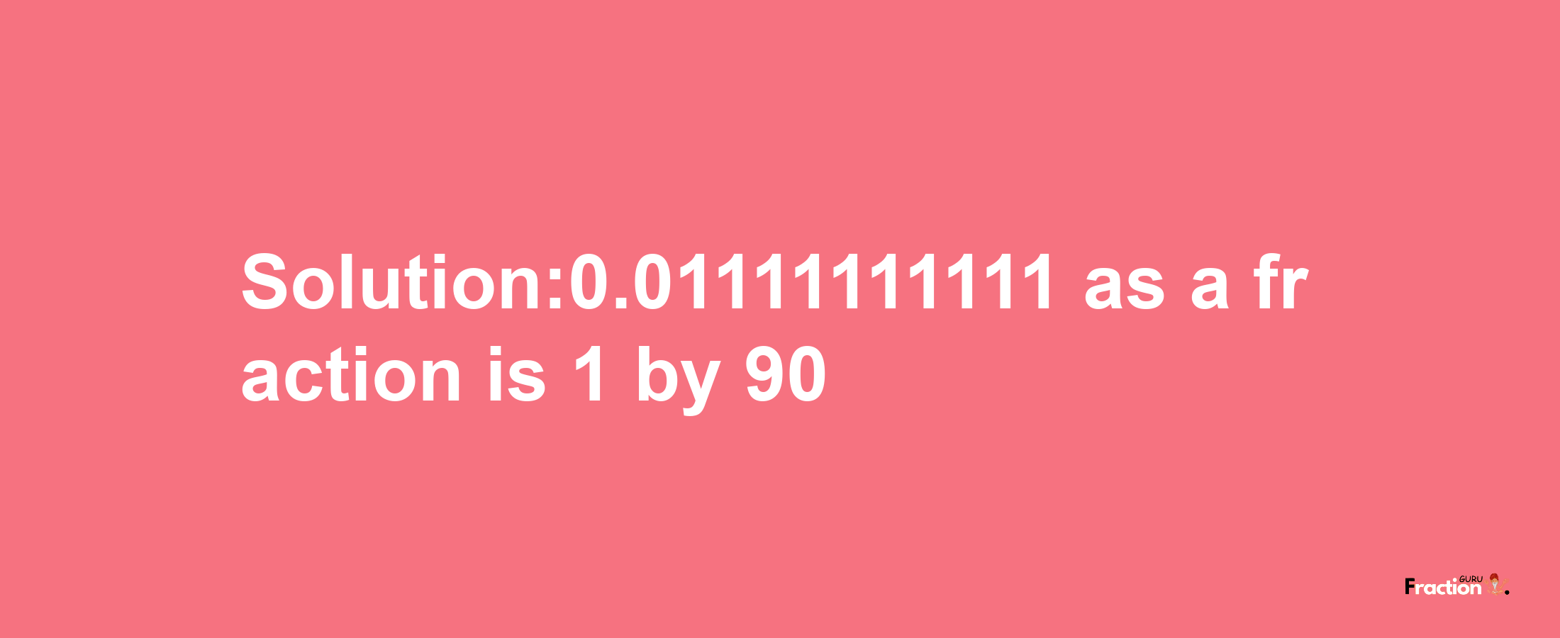 Solution:0.01111111111 as a fraction is 1/90