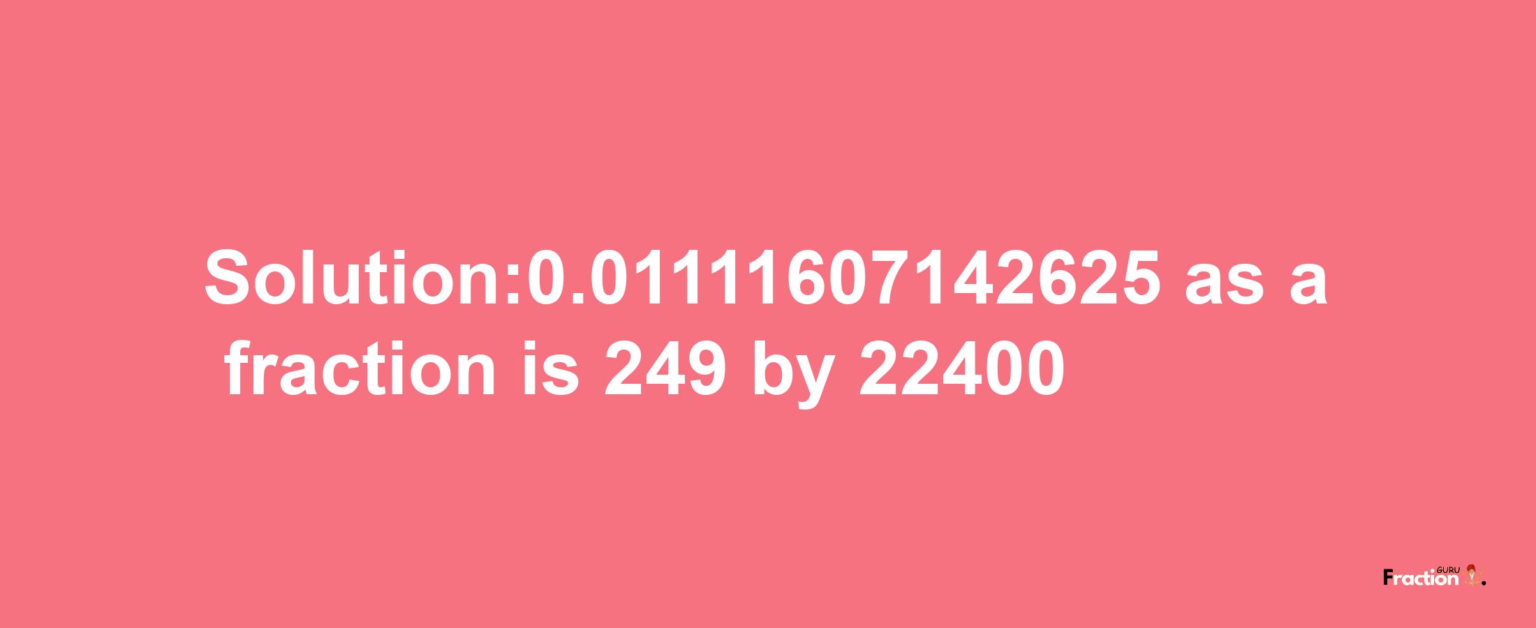 Solution:0.01111607142625 as a fraction is 249/22400