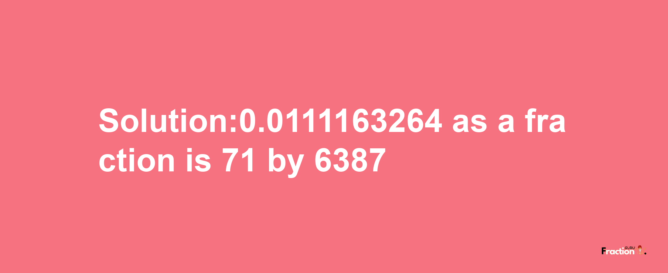 Solution:0.0111163264 as a fraction is 71/6387