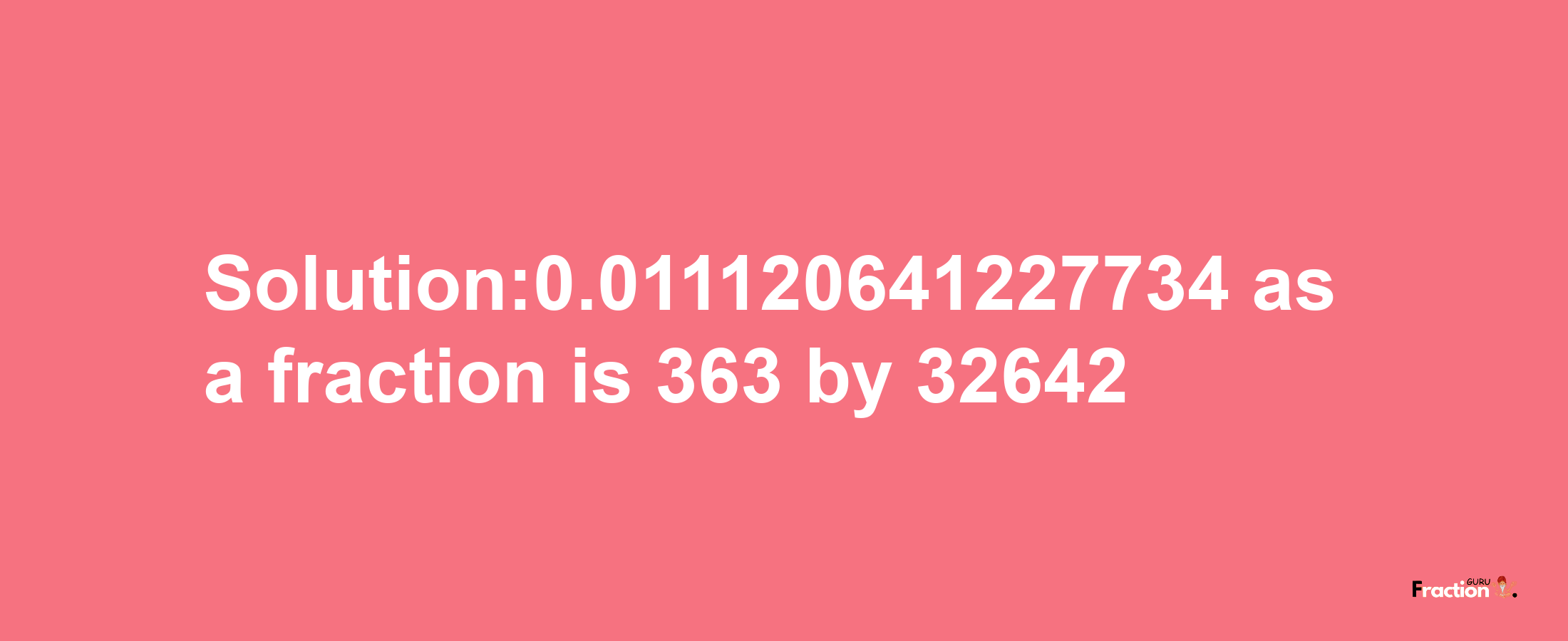 Solution:0.011120641227734 as a fraction is 363/32642