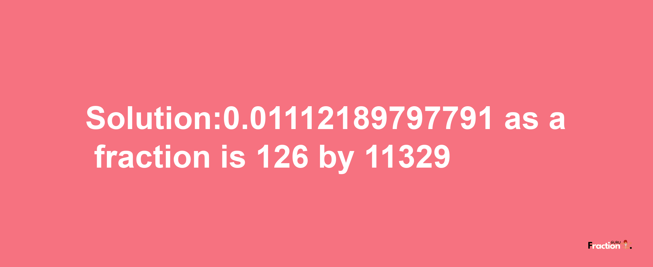 Solution:0.01112189797791 as a fraction is 126/11329