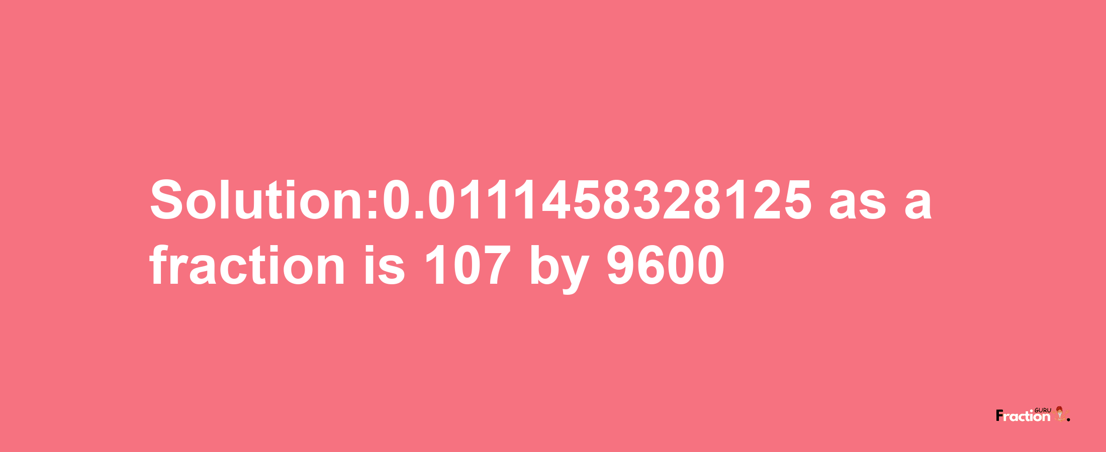 Solution:0.0111458328125 as a fraction is 107/9600