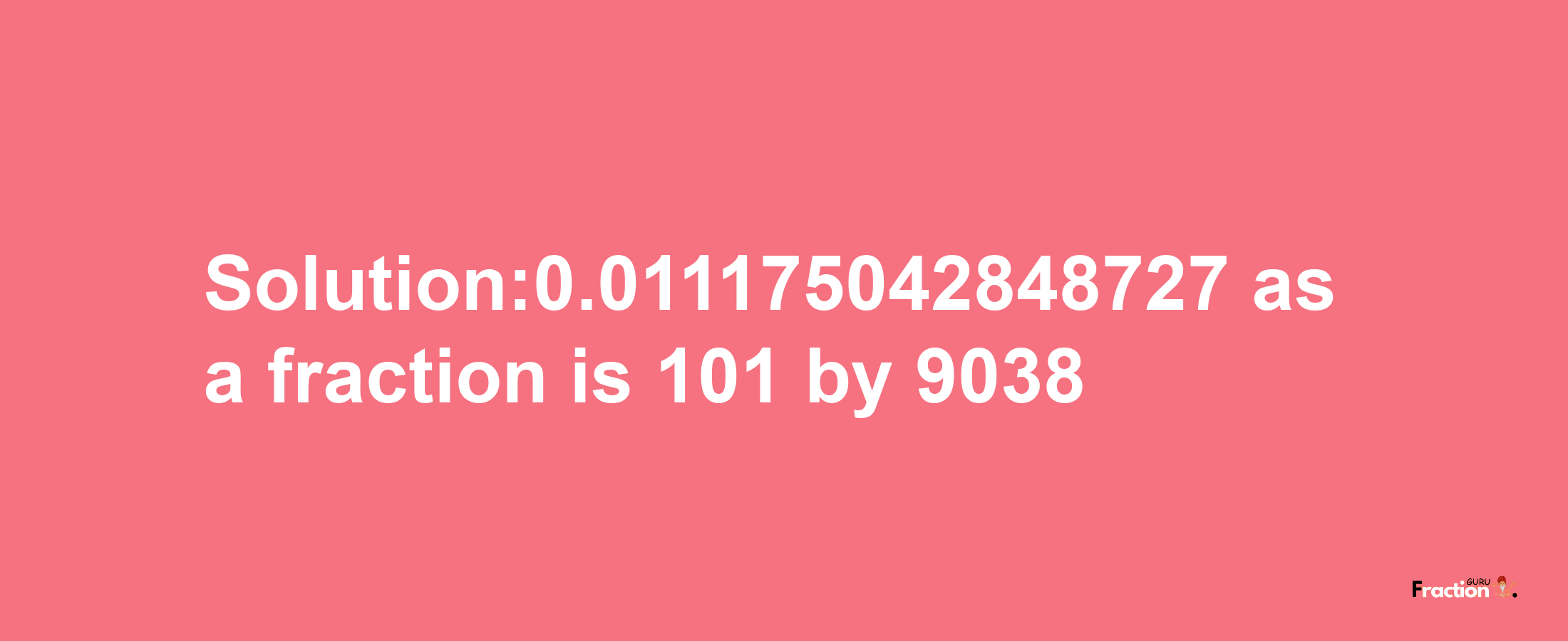 Solution:0.011175042848727 as a fraction is 101/9038