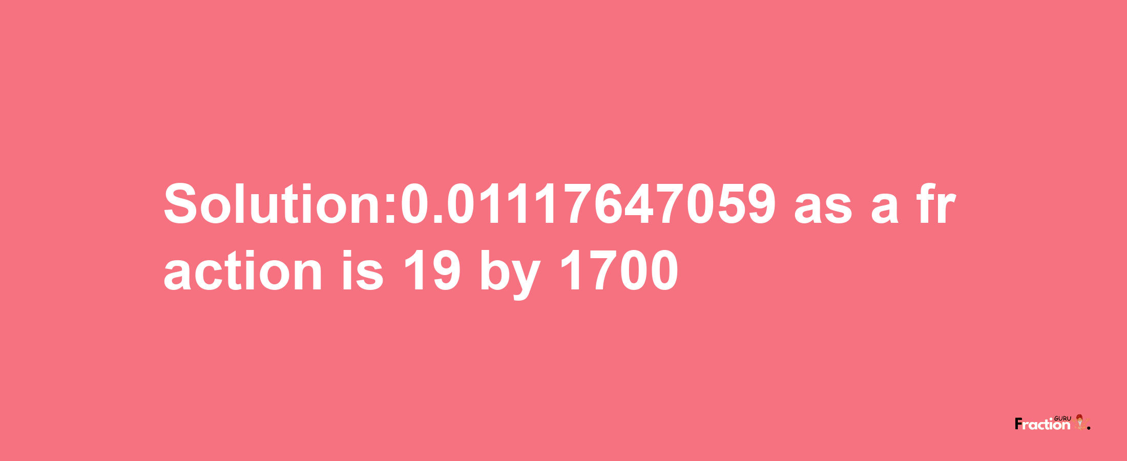 Solution:0.01117647059 as a fraction is 19/1700