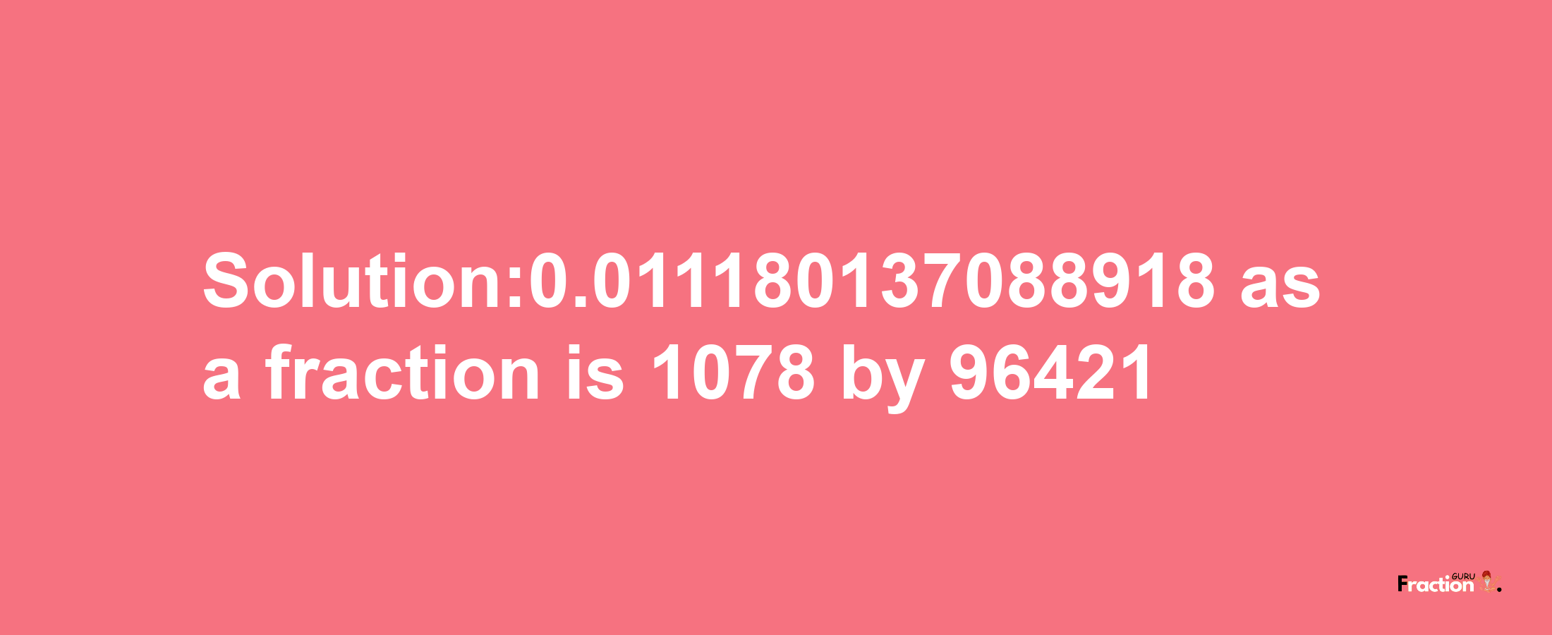 Solution:0.011180137088918 as a fraction is 1078/96421