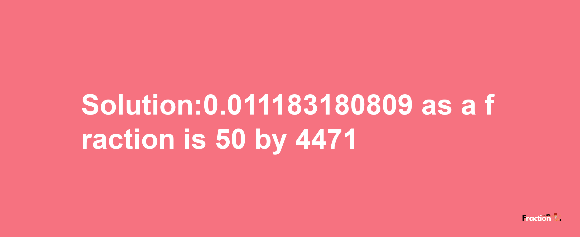 Solution:0.011183180809 as a fraction is 50/4471