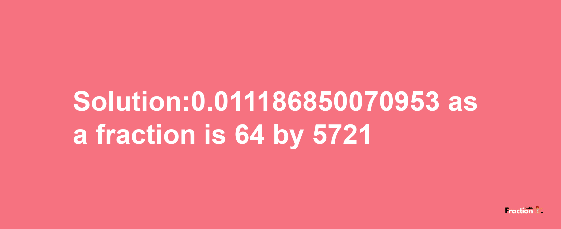 Solution:0.011186850070953 as a fraction is 64/5721