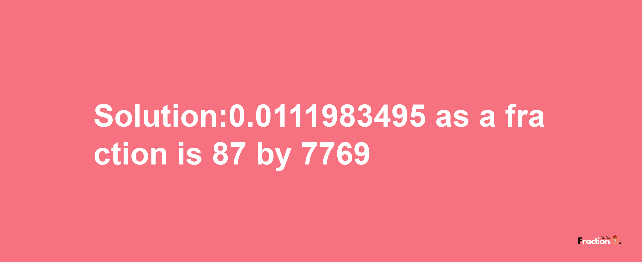 Solution:0.0111983495 as a fraction is 87/7769