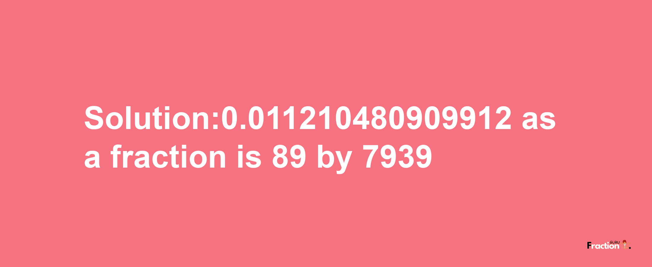 Solution:0.011210480909912 as a fraction is 89/7939