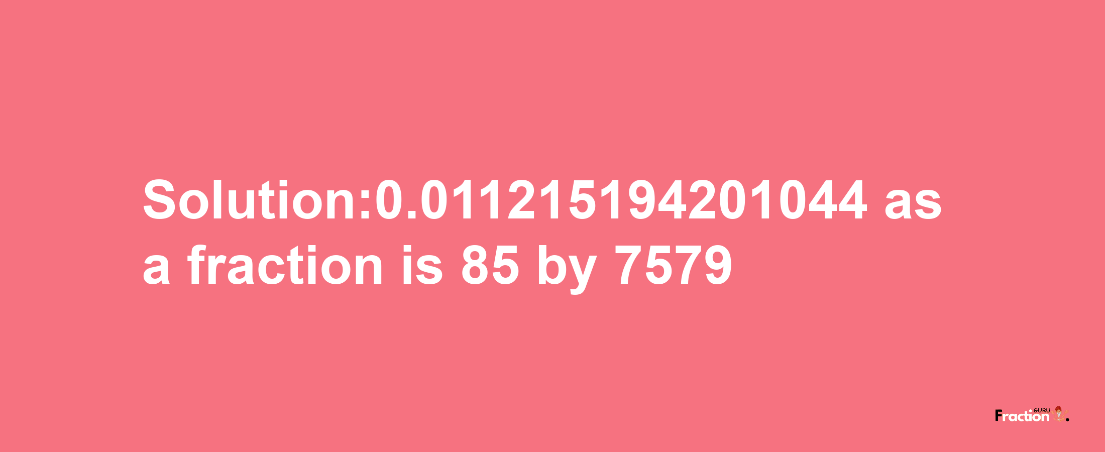 Solution:0.011215194201044 as a fraction is 85/7579