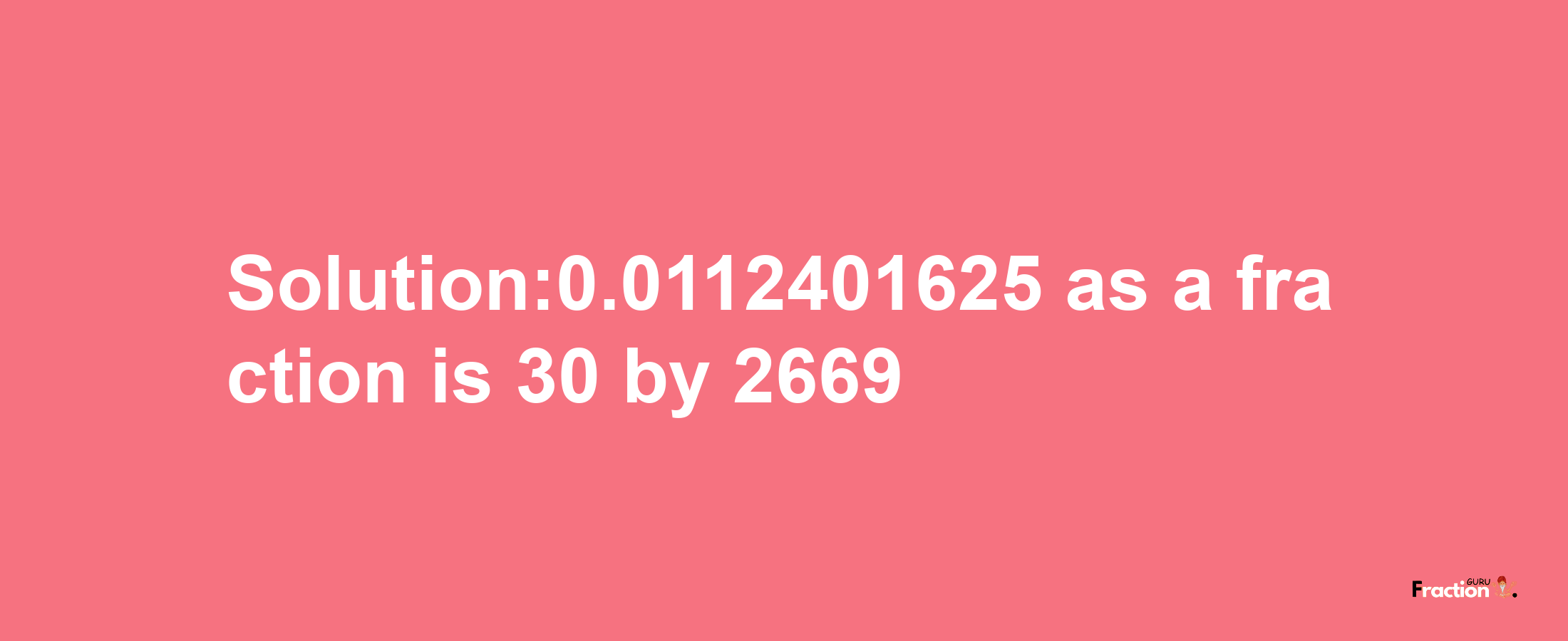 Solution:0.0112401625 as a fraction is 30/2669