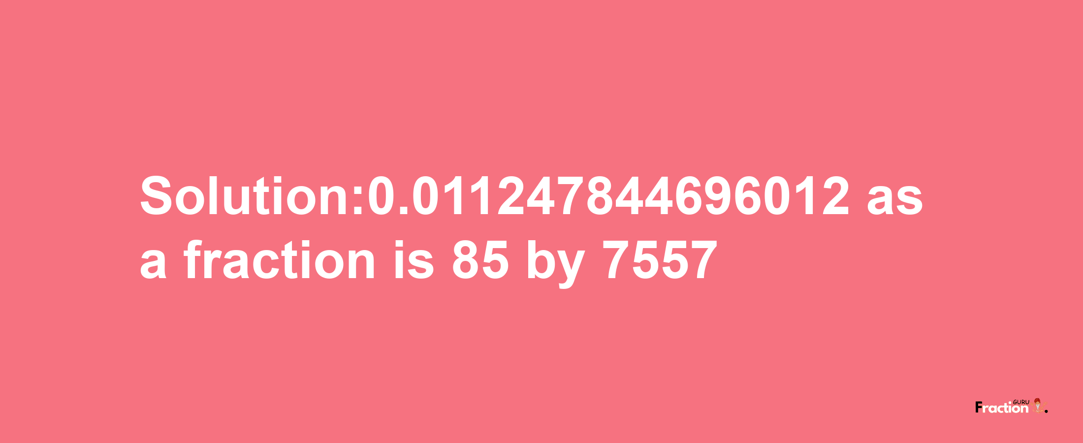 Solution:0.011247844696012 as a fraction is 85/7557