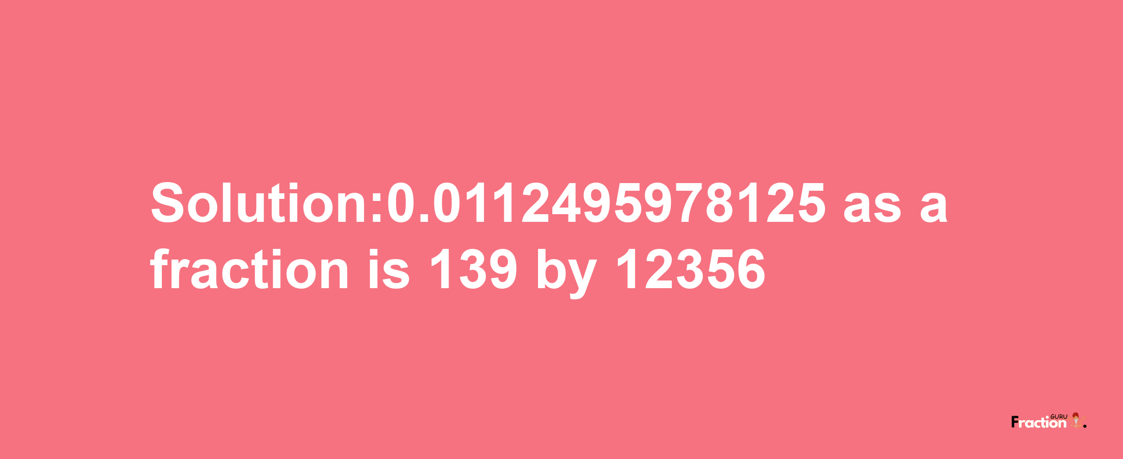 Solution:0.0112495978125 as a fraction is 139/12356