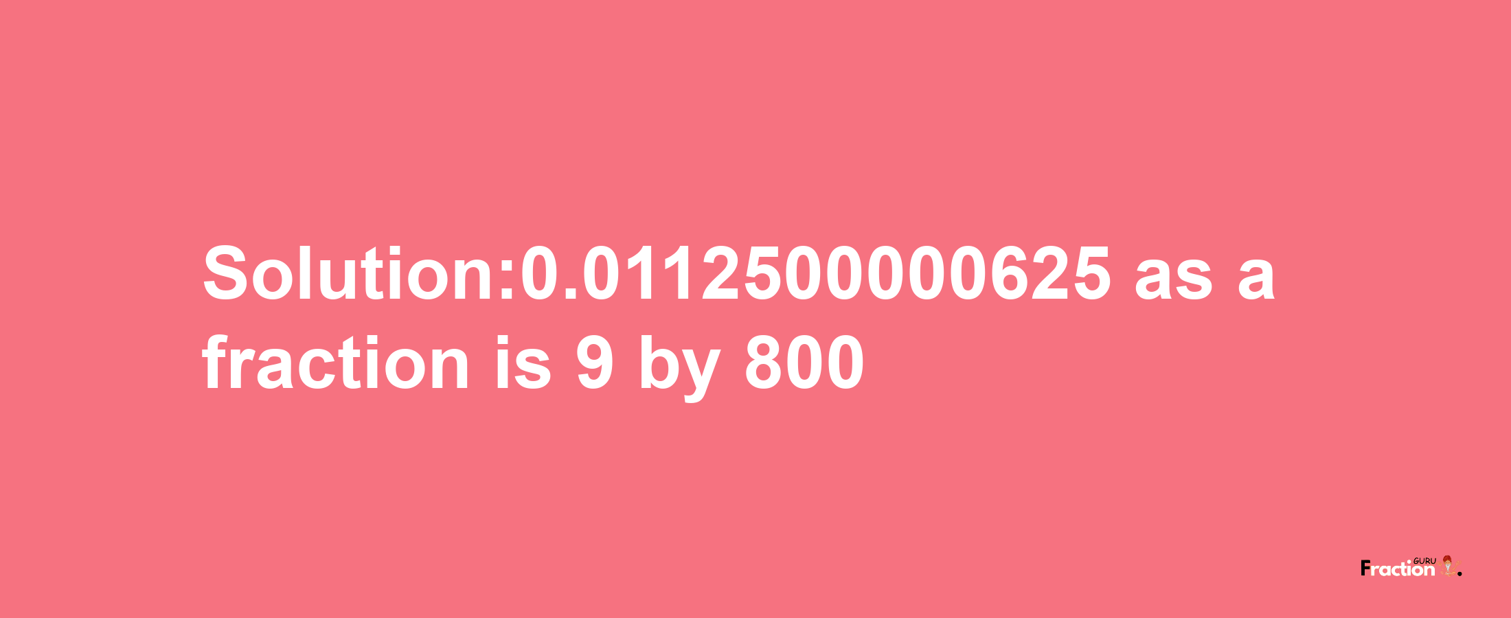 Solution:0.0112500000625 as a fraction is 9/800