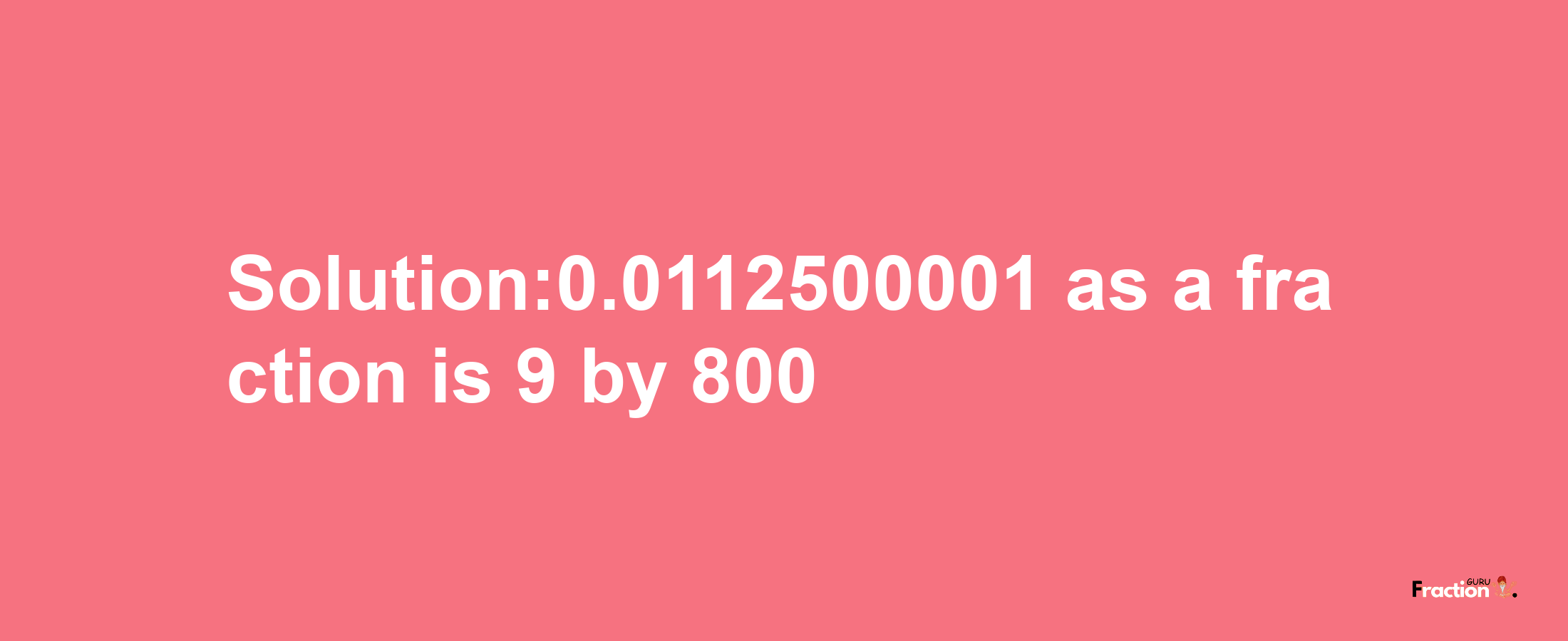 Solution:0.0112500001 as a fraction is 9/800