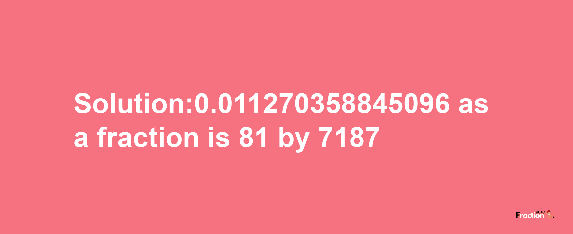 Solution:0.011270358845096 as a fraction is 81/7187