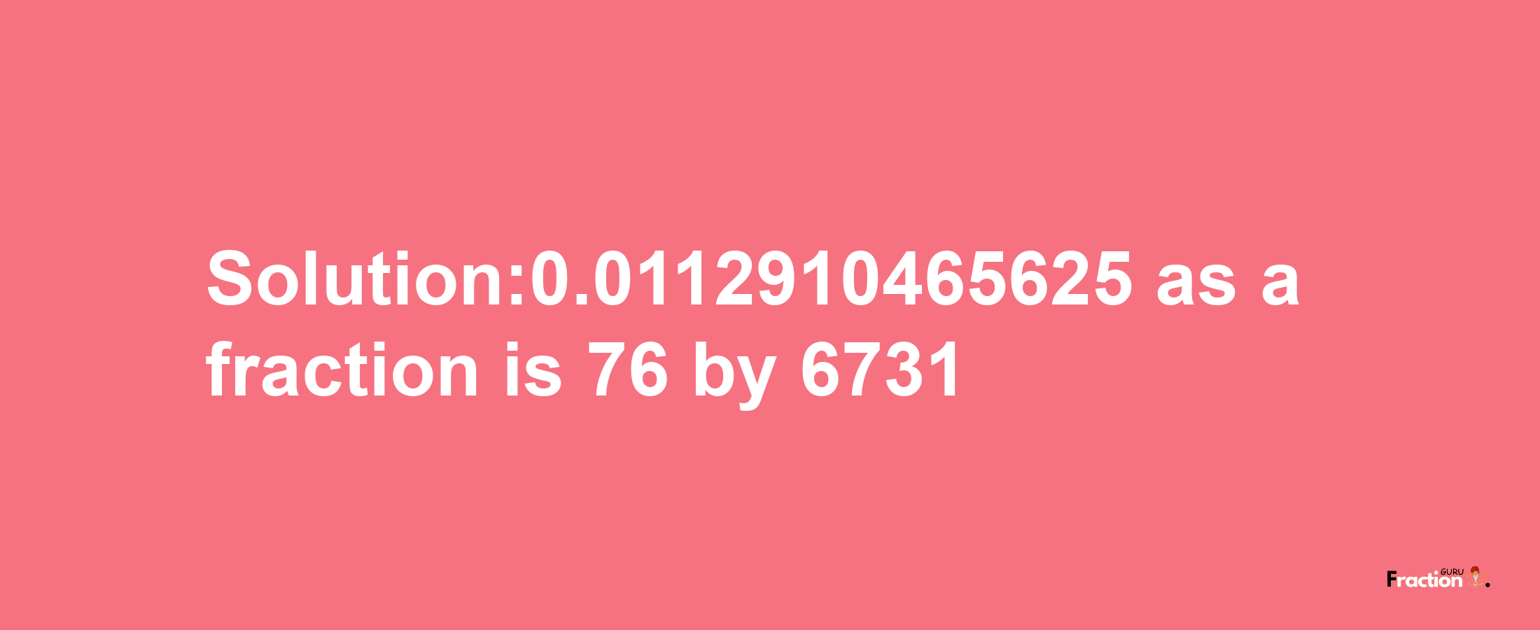 Solution:0.0112910465625 as a fraction is 76/6731