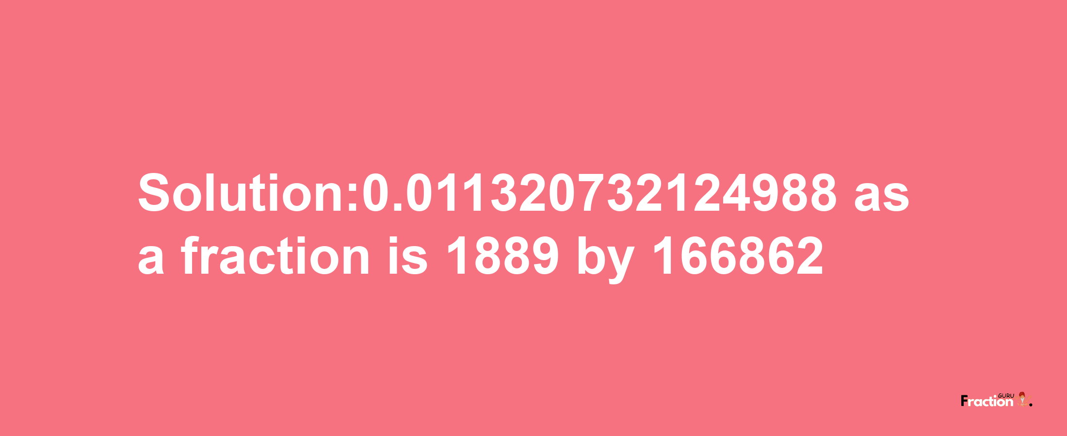 Solution:0.011320732124988 as a fraction is 1889/166862