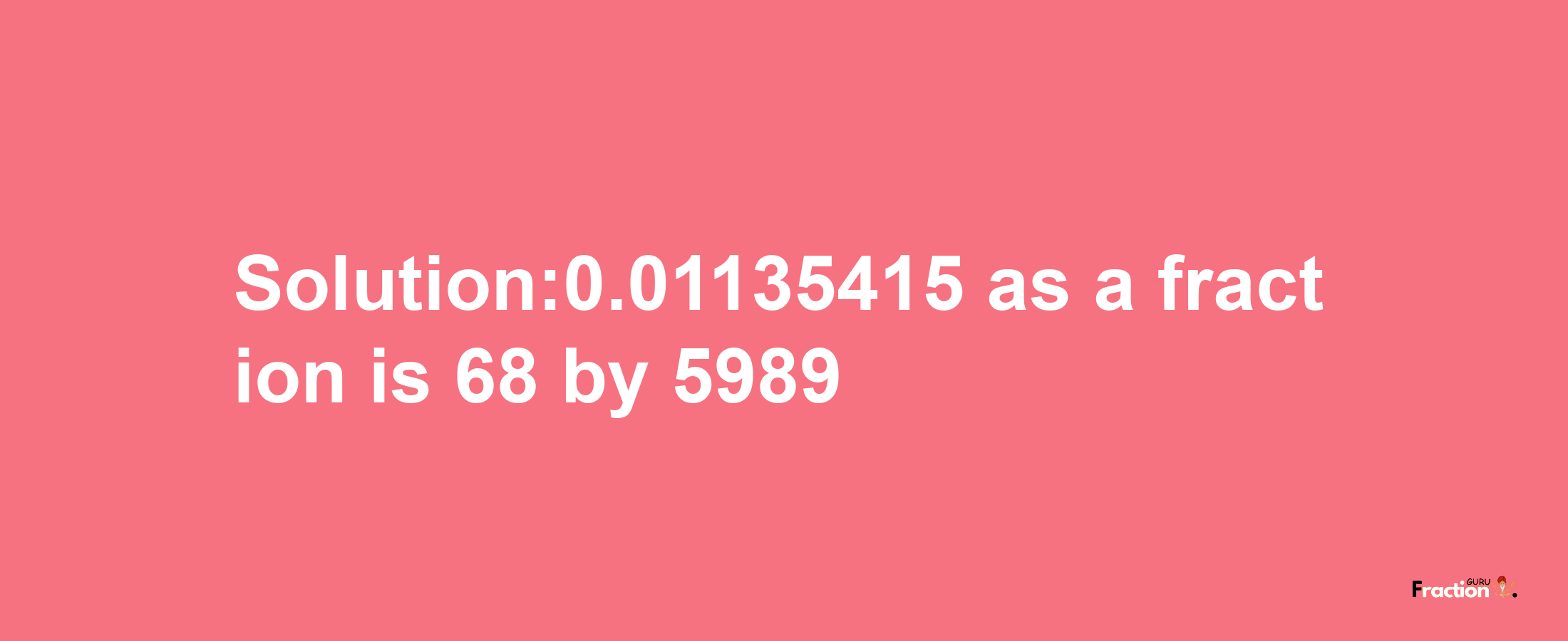 Solution:0.01135415 as a fraction is 68/5989