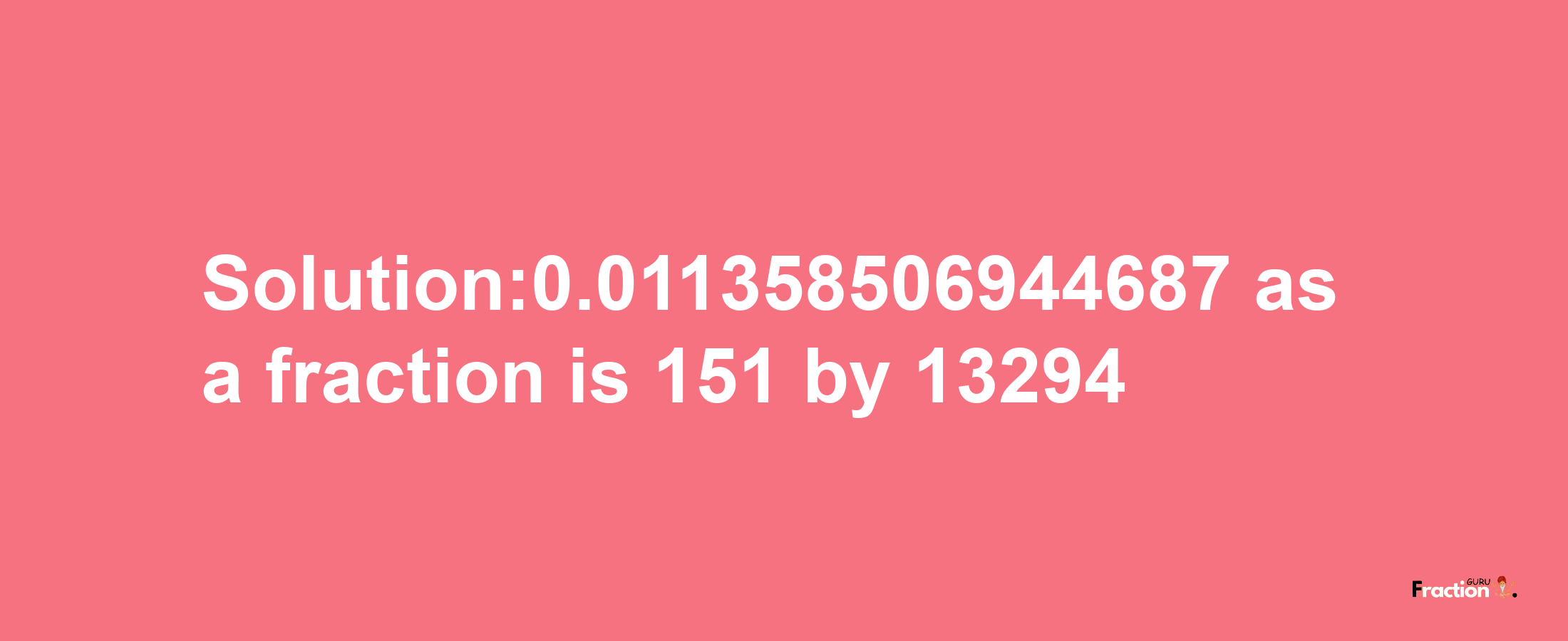 Solution:0.011358506944687 as a fraction is 151/13294