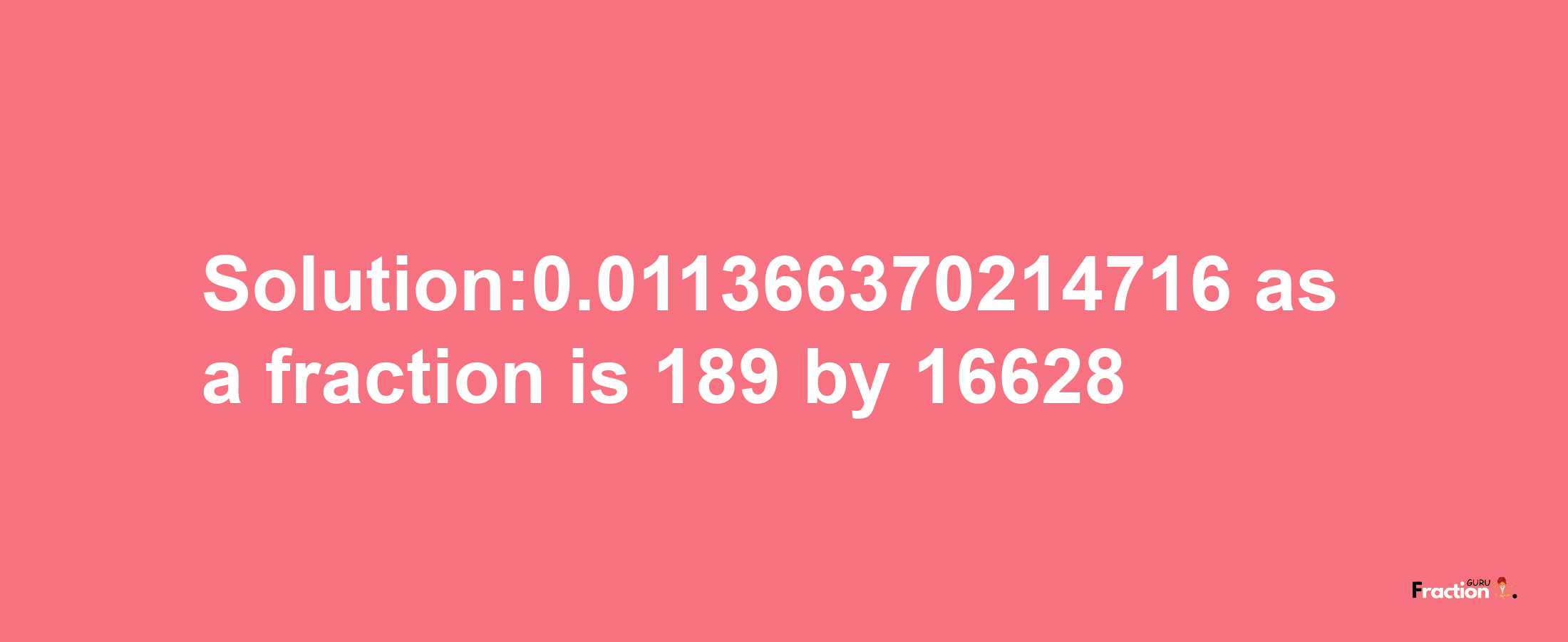 Solution:0.011366370214716 as a fraction is 189/16628