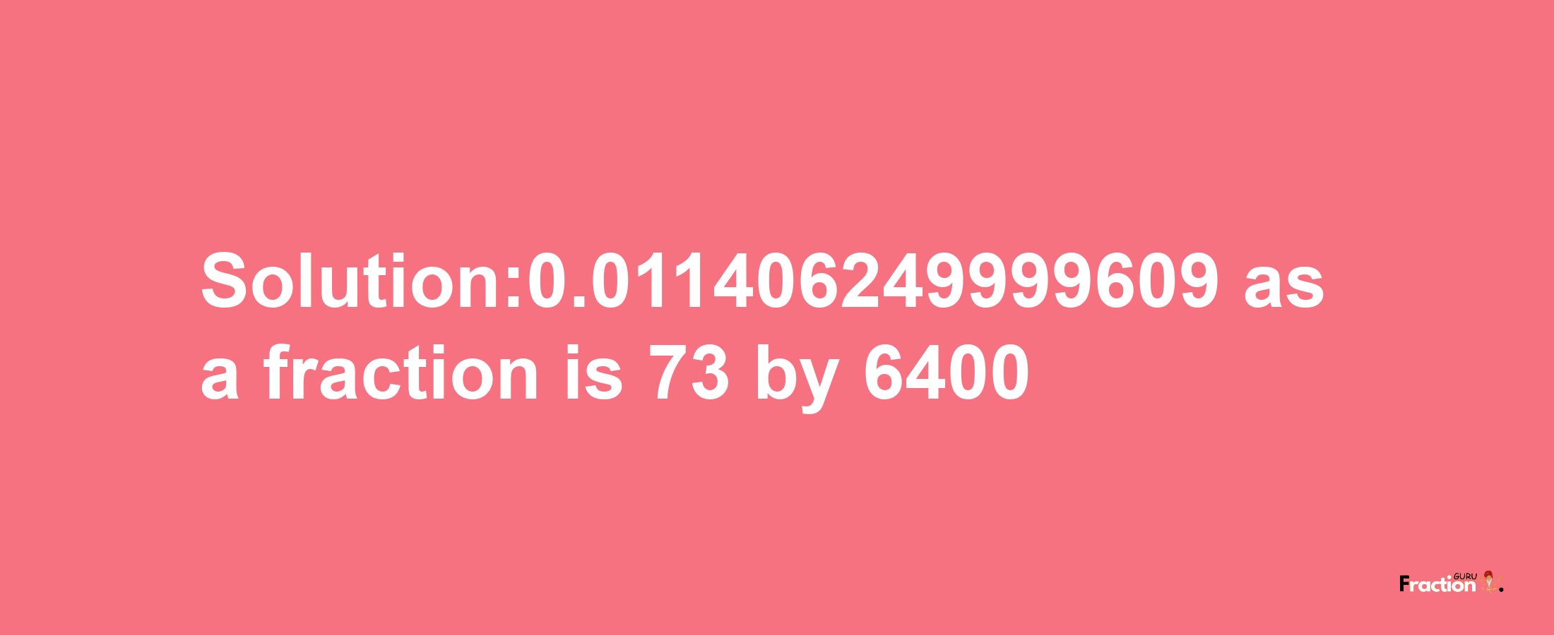 Solution:0.011406249999609 as a fraction is 73/6400