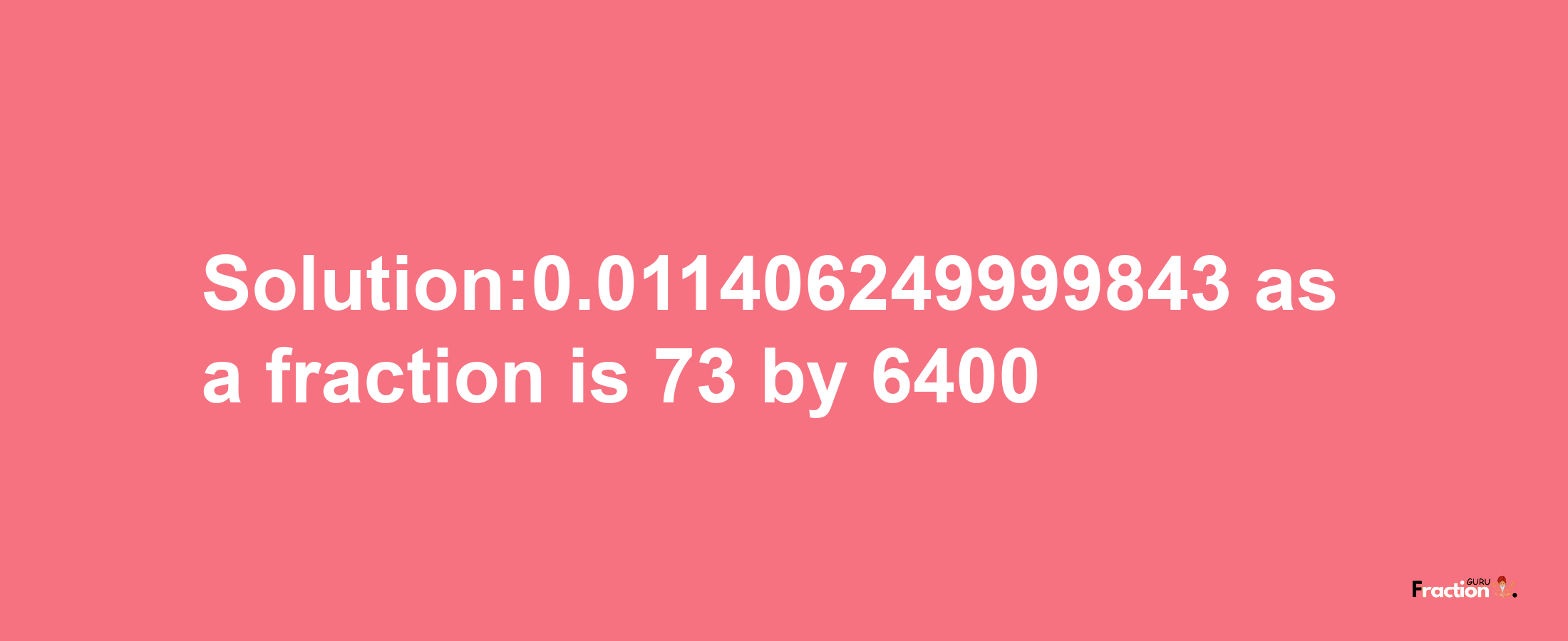 Solution:0.011406249999843 as a fraction is 73/6400