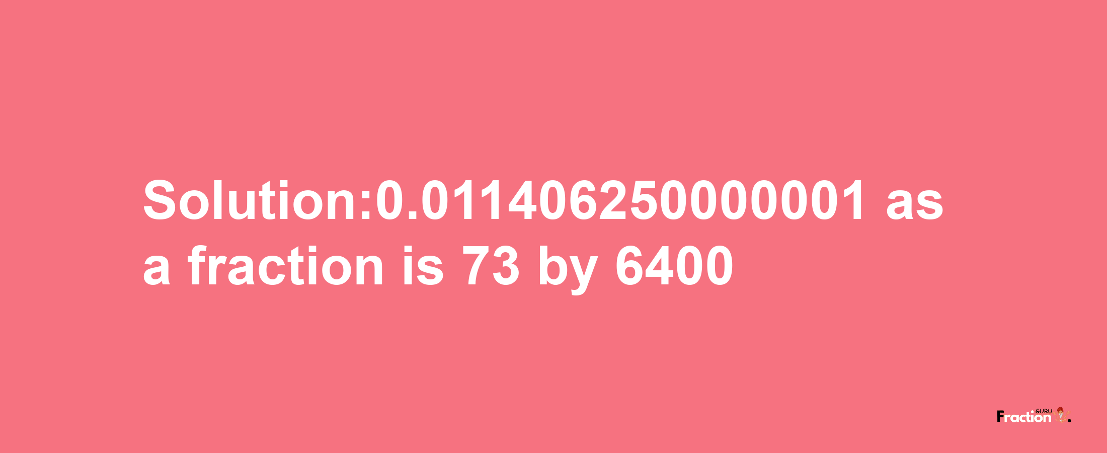 Solution:0.011406250000001 as a fraction is 73/6400