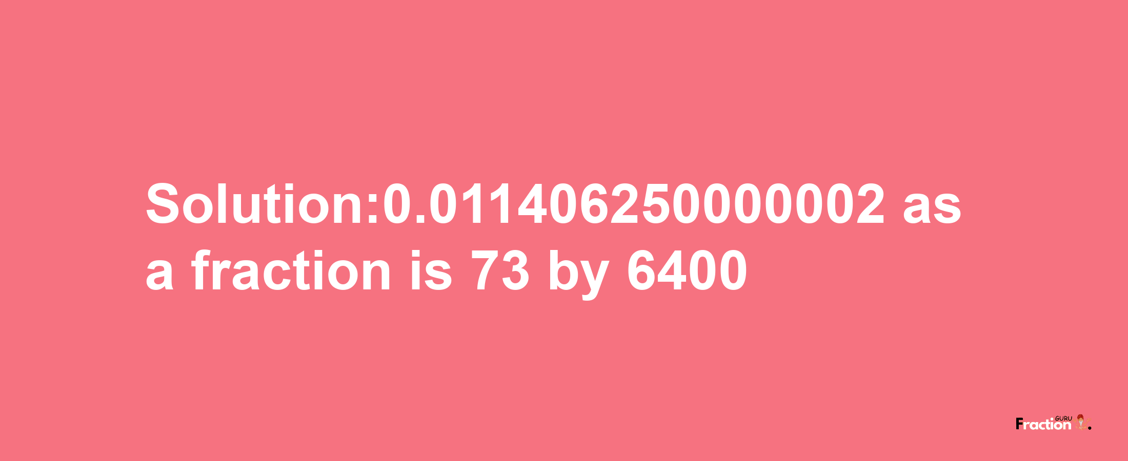 Solution:0.011406250000002 as a fraction is 73/6400