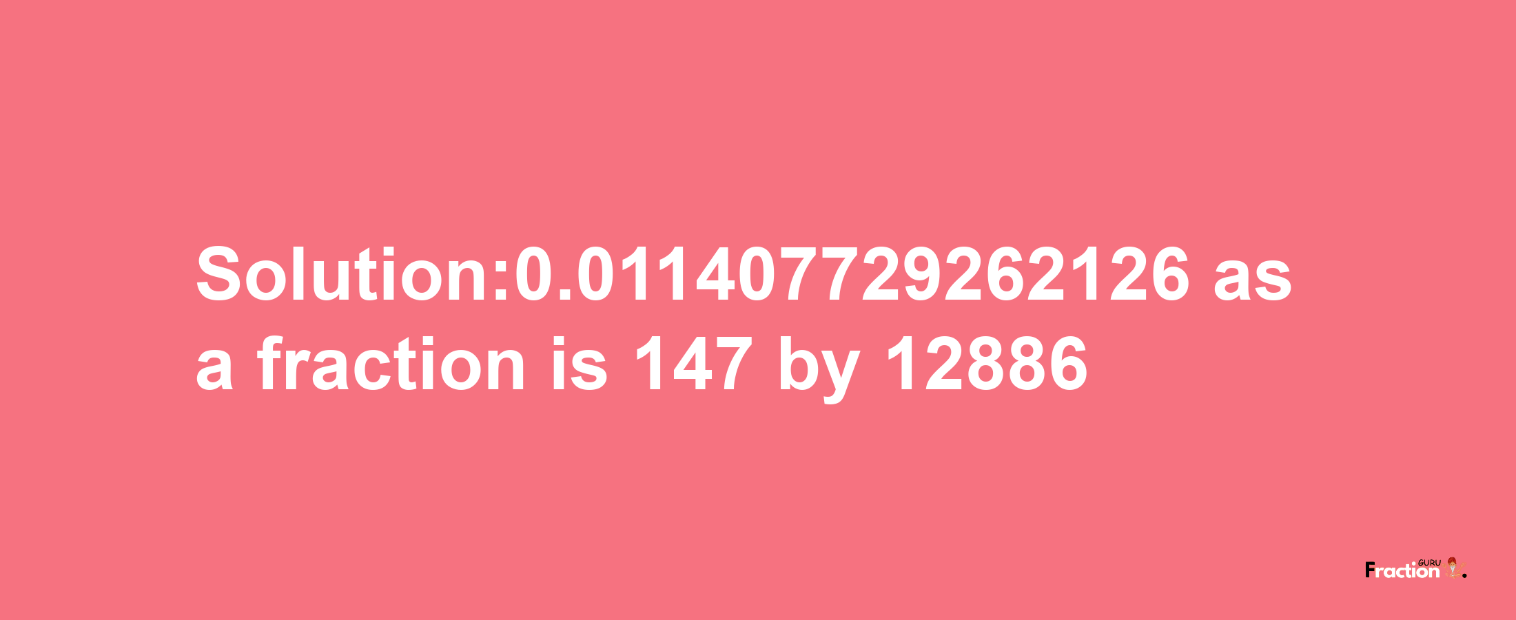 Solution:0.011407729262126 as a fraction is 147/12886