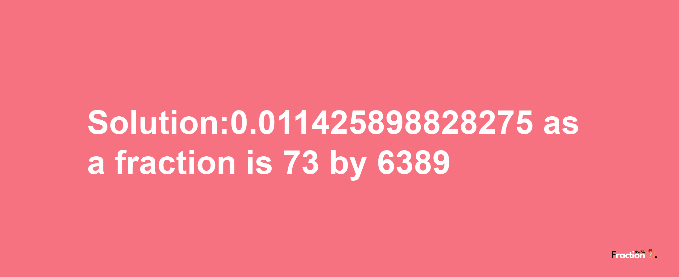 Solution:0.011425898828275 as a fraction is 73/6389