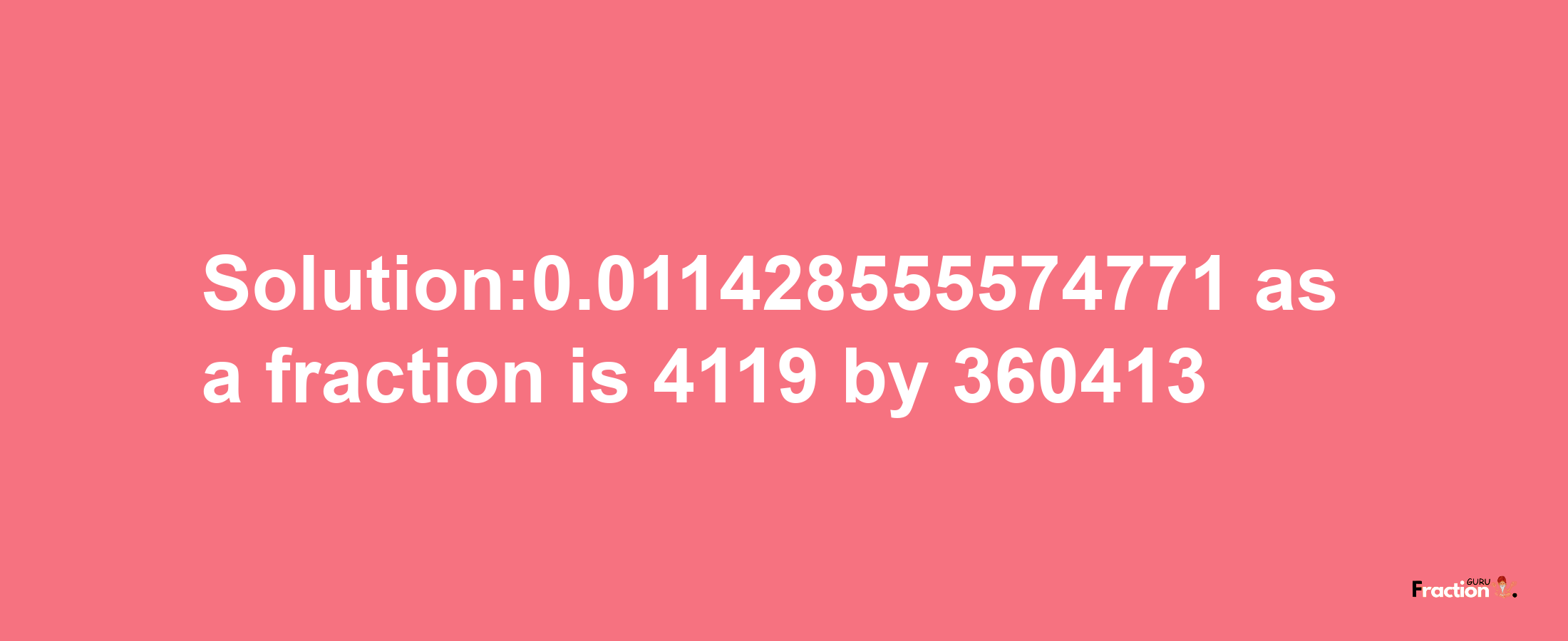 Solution:0.011428555574771 as a fraction is 4119/360413