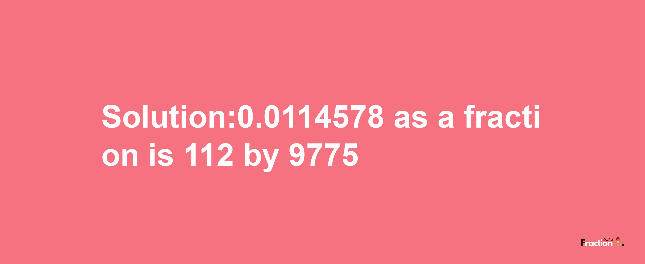 Solution:0.0114578 as a fraction is 112/9775