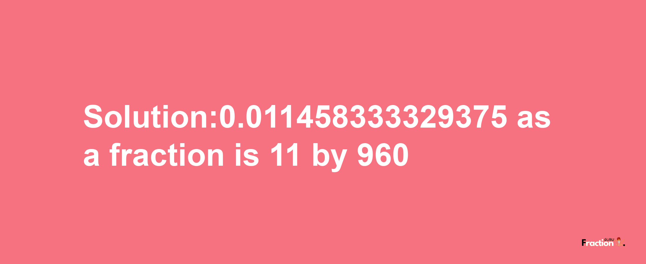 Solution:0.011458333329375 as a fraction is 11/960