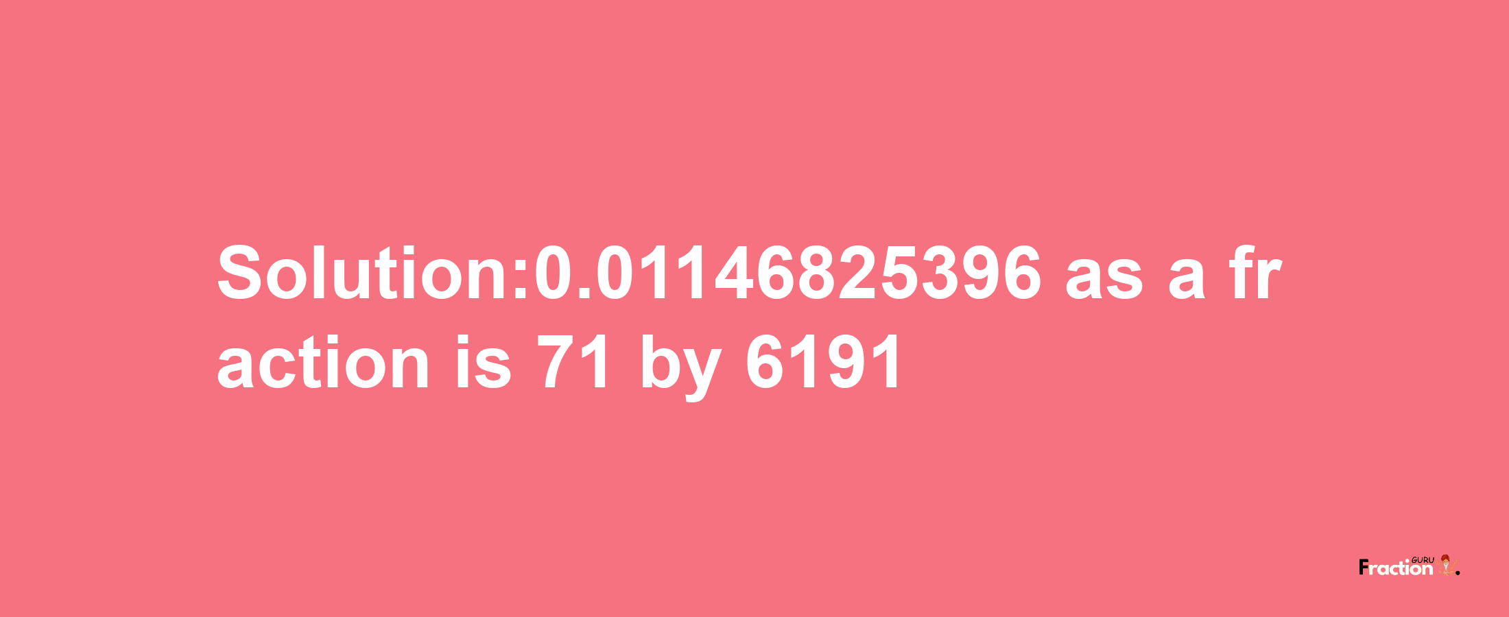 Solution:0.01146825396 as a fraction is 71/6191