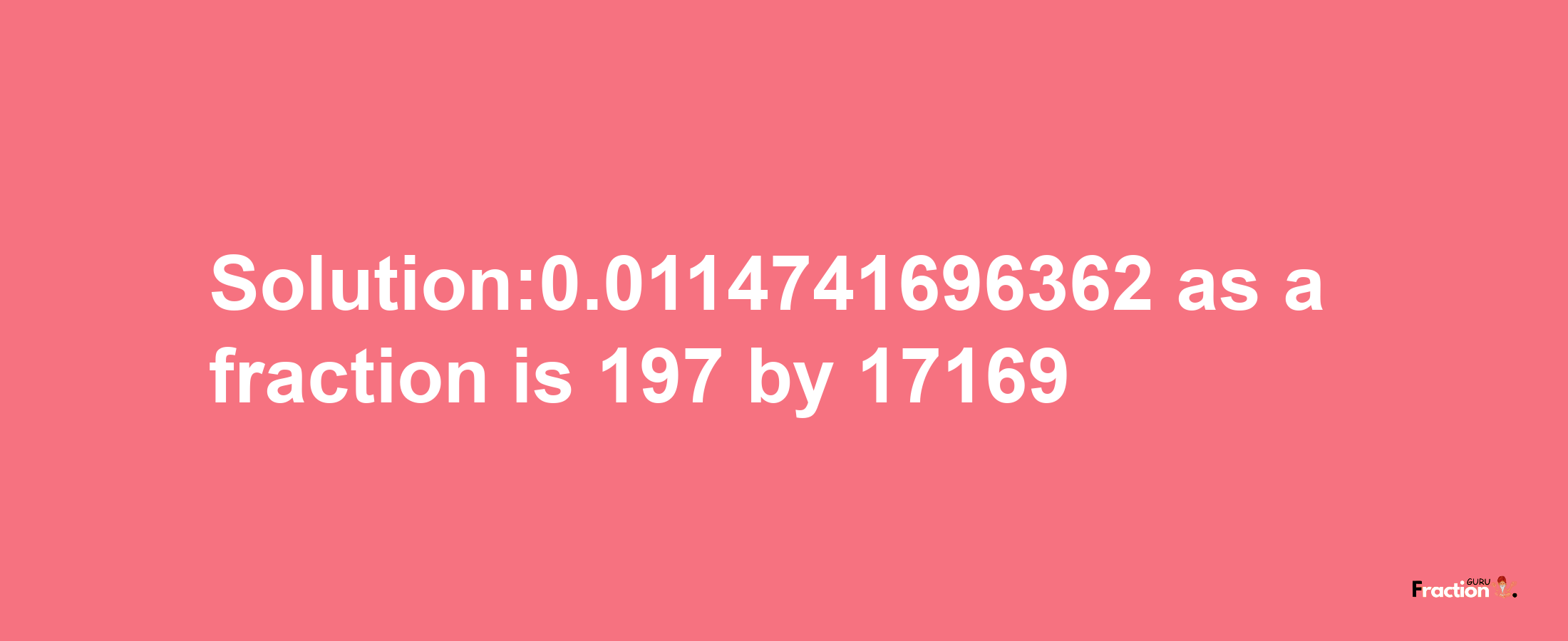 Solution:0.0114741696362 as a fraction is 197/17169