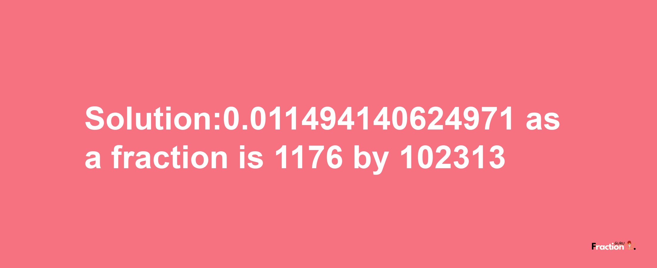 Solution:0.011494140624971 as a fraction is 1176/102313