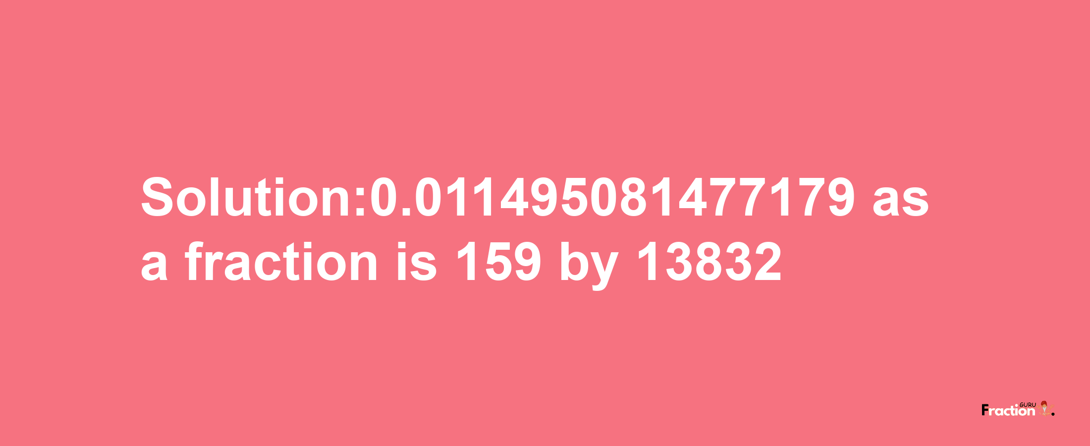 Solution:0.011495081477179 as a fraction is 159/13832