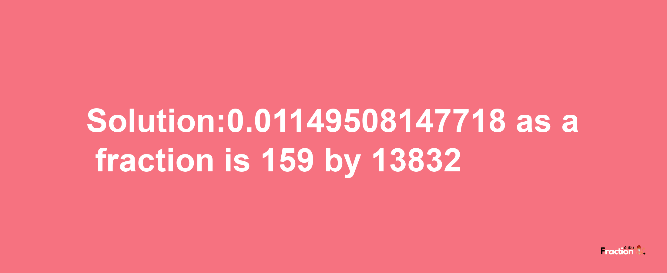 Solution:0.01149508147718 as a fraction is 159/13832