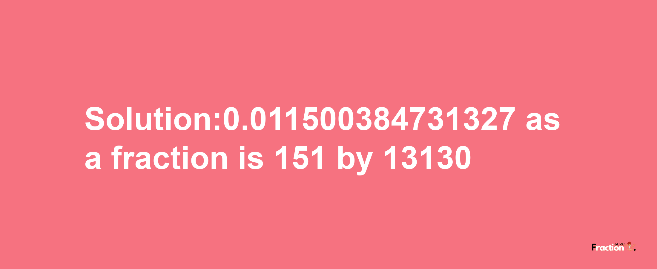 Solution:0.011500384731327 as a fraction is 151/13130