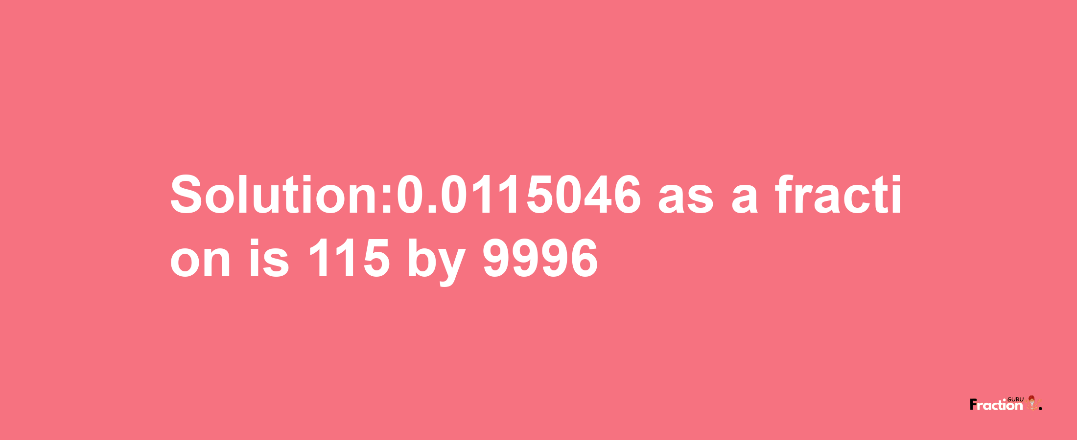 Solution:0.0115046 as a fraction is 115/9996