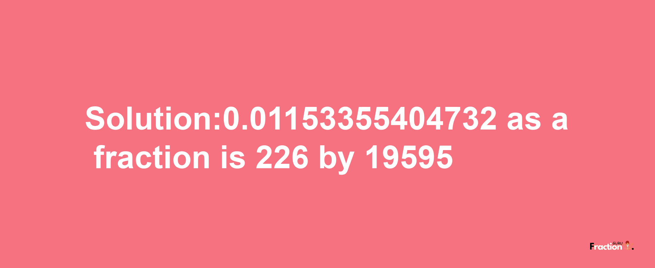 Solution:0.01153355404732 as a fraction is 226/19595