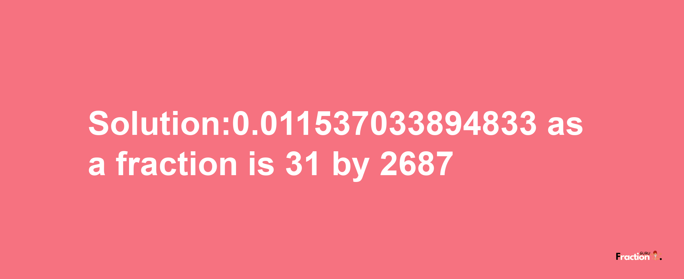 Solution:0.011537033894833 as a fraction is 31/2687