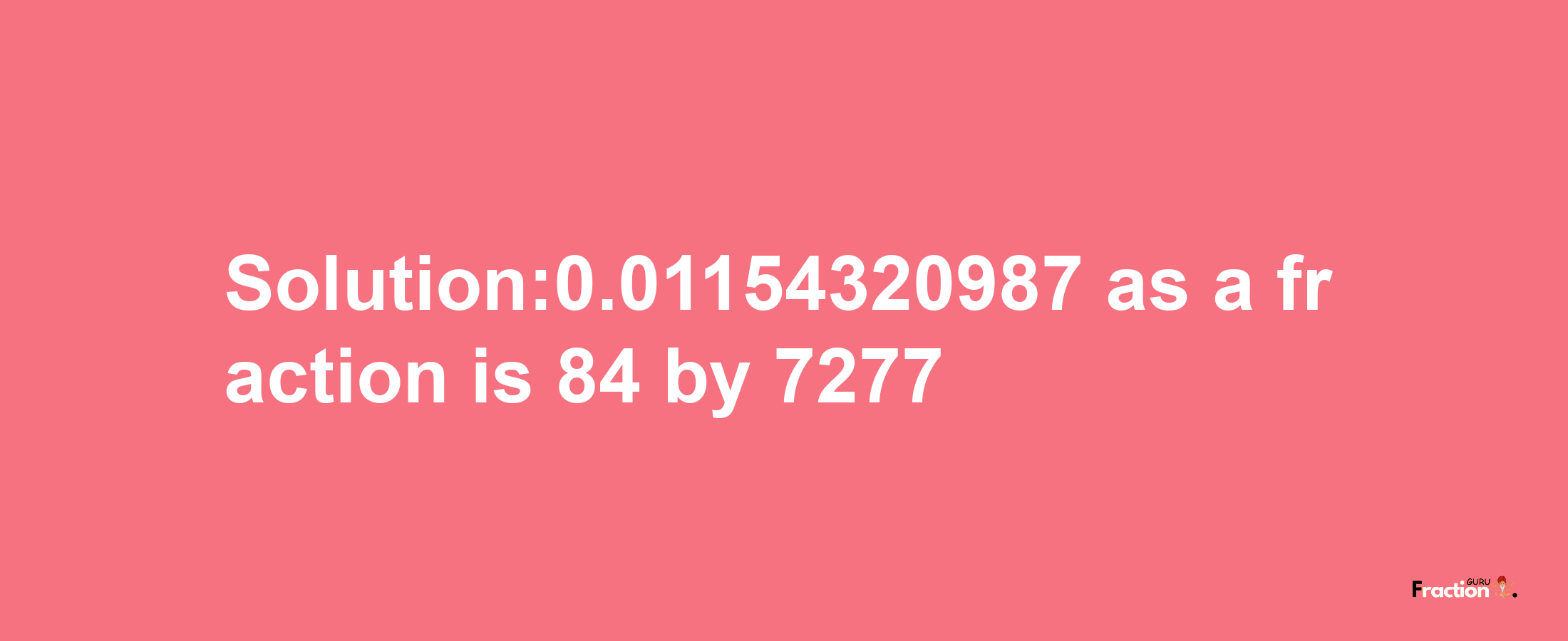 Solution:0.01154320987 as a fraction is 84/7277