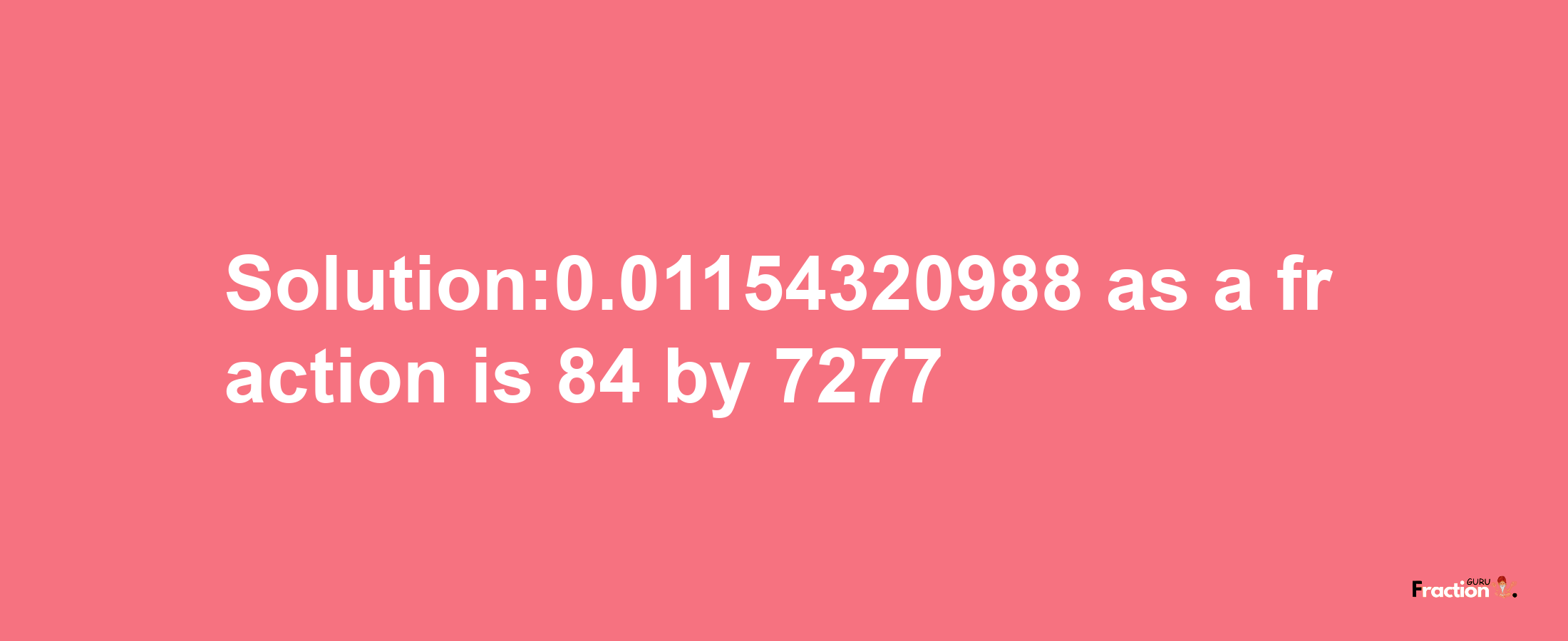 Solution:0.01154320988 as a fraction is 84/7277