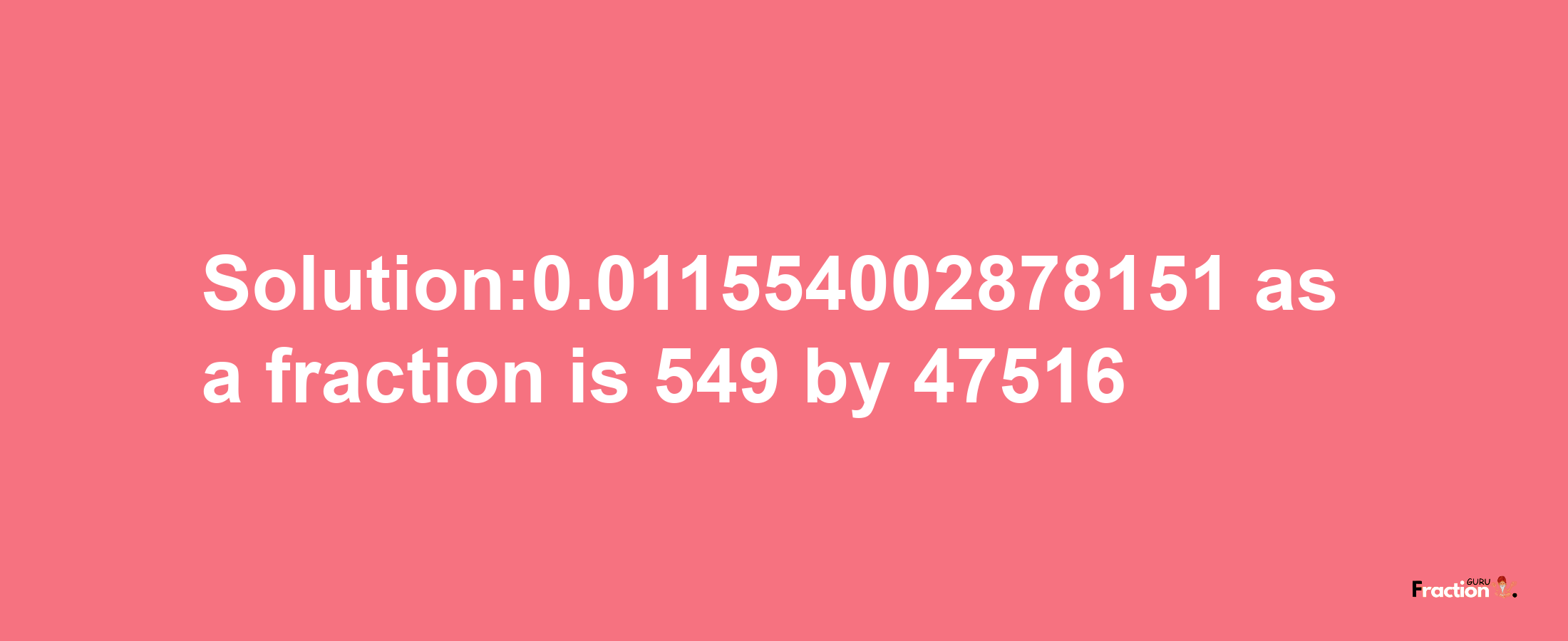 Solution:0.011554002878151 as a fraction is 549/47516