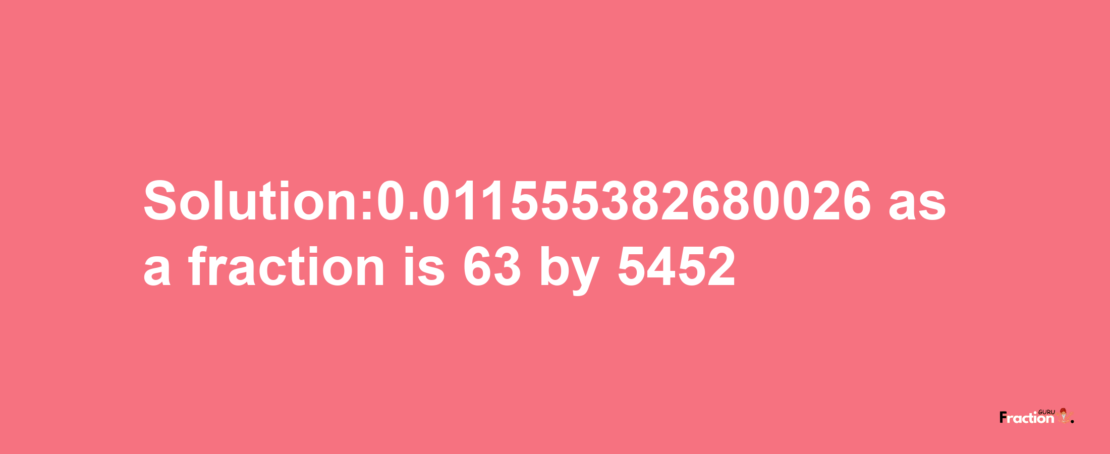 Solution:0.011555382680026 as a fraction is 63/5452