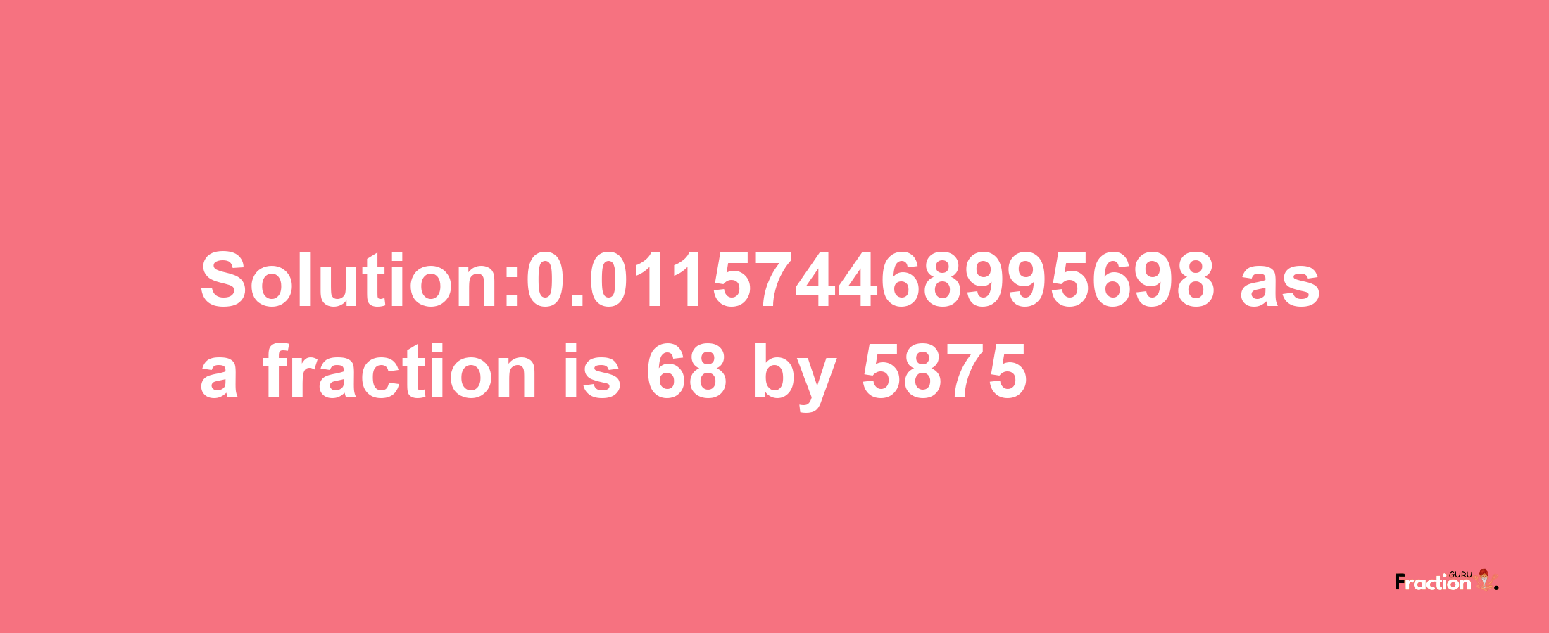 Solution:0.011574468995698 as a fraction is 68/5875