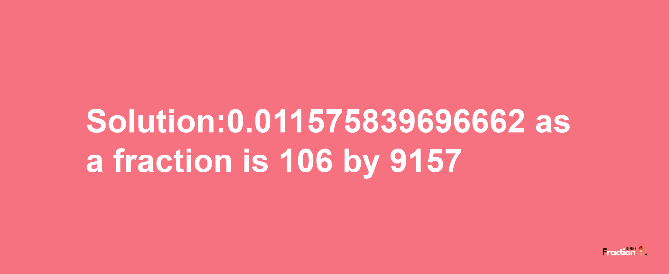 Solution:0.011575839696662 as a fraction is 106/9157