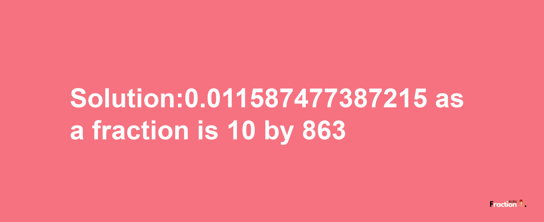 Solution:0.011587477387215 as a fraction is 10/863